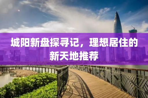 城阳新盘探寻记，理想居住的新天地推荐