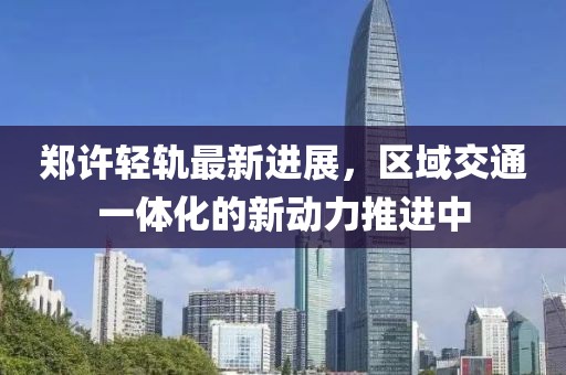 郑许轻轨最新进展，区域交通一体化的新动力推进中
