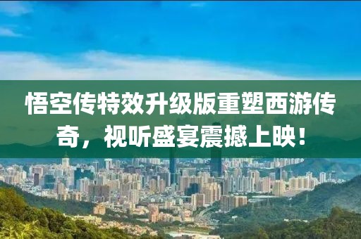 悟空传特效升级版重塑西游传奇，视听盛宴震撼上映！