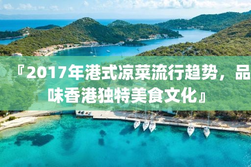 『2017年港式凉菜流行趋势，品味香港独特美食文化』