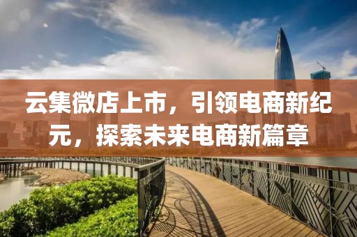 云集微店上市，引领电商新纪元，探索未来电商新篇章