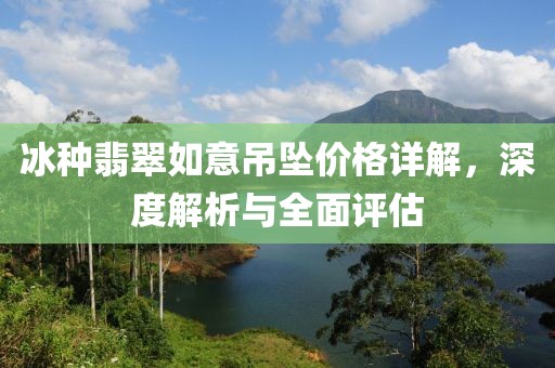 冰种翡翠如意吊坠价格详解，深度解析与全面评估