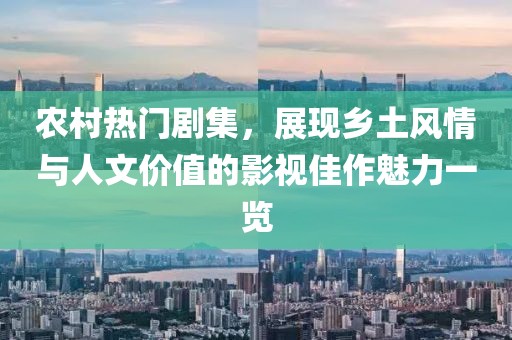 农村热门剧集，展现乡土风情与人文价值的影视佳作魅力一览