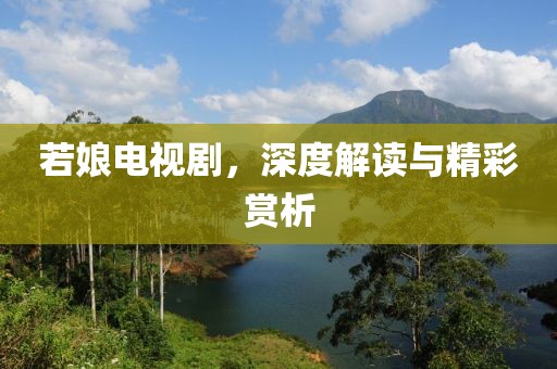 若娘电视剧，深度解读与精彩赏析
