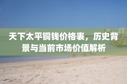 天下太平铜钱价格表，历史背景与当前市场价值解析