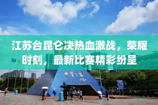 江苏台昆仑决热血激战，荣耀时刻，最新比赛精彩纷呈