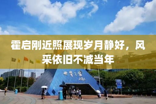 霍启刚近照展现岁月静好，风采依旧不减当年