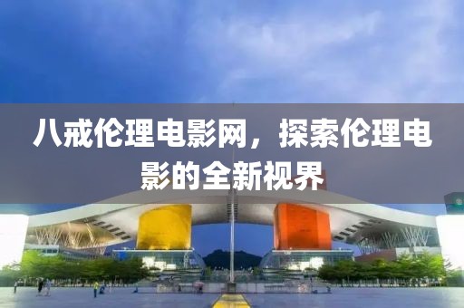八戒伦理电影网，探索伦理电影的全新视界
