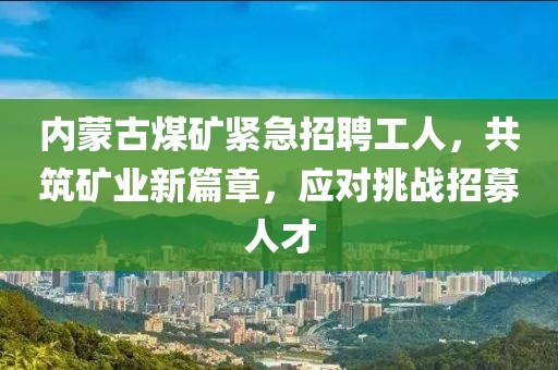 内蒙古煤矿紧急招聘工人，共筑矿业新篇章，应对挑战招募人才