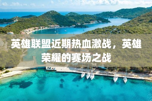 英雄联盟近期热血激战，英雄荣耀的赛场之战