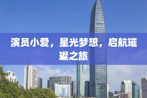演员小爱，星光梦想，启航璀璨之旅