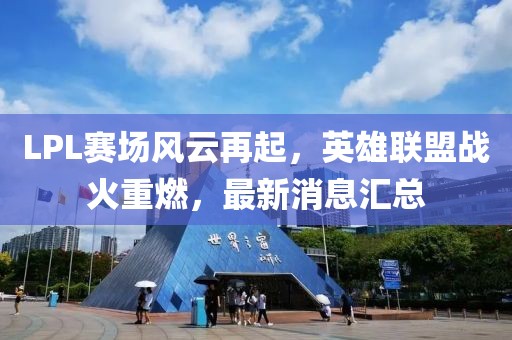 LPL赛场风云再起，英雄联盟战火重燃，最新消息汇总