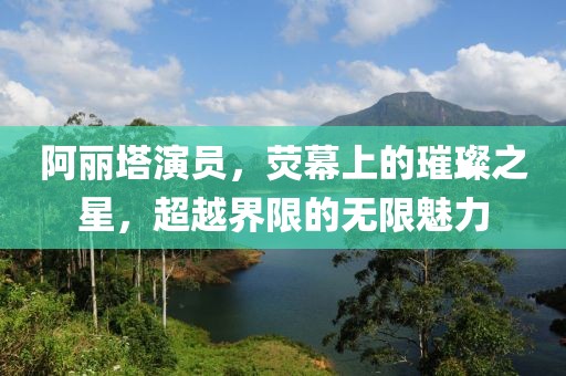 阿丽塔演员，荧幕上的璀璨之星，超越界限的无限魅力