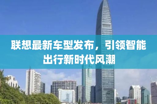联想最新车型发布，引领智能出行新时代风潮