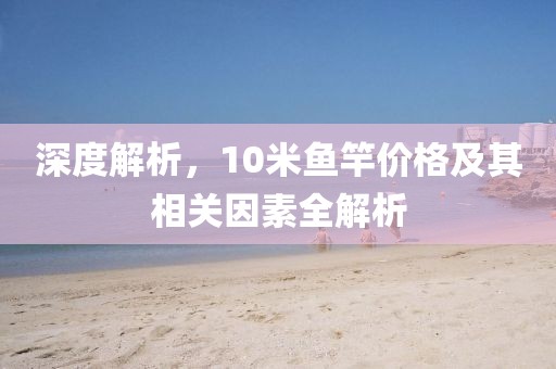 深度解析，10米鱼竿价格及其相关因素全解析