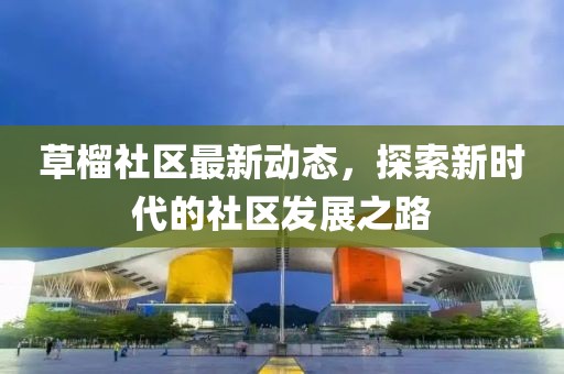 草榴社区最新动态，探索新时代的社区发展之路