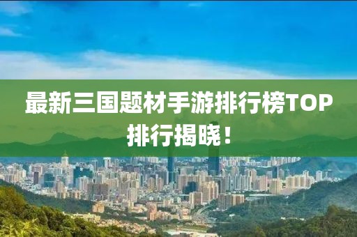最新三国题材手游排行榜TOP排行揭晓！
