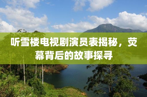 听雪楼电视剧演员表揭秘，荧幕背后的故事探寻