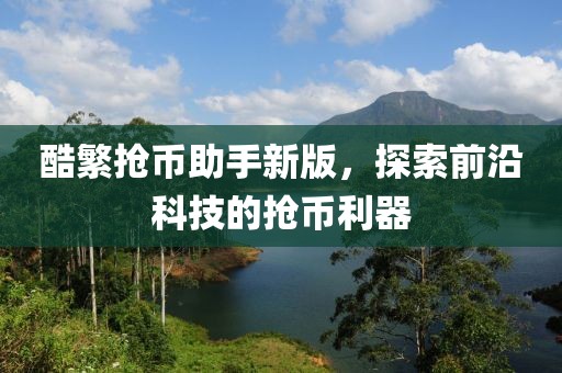 酷繁抢币助手新版，探索前沿科技的抢币利器