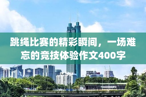 跳绳比赛的精彩瞬间，一场难忘的竞技体验作文400字