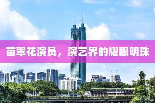 苗翠花演员，演艺界的耀眼明珠