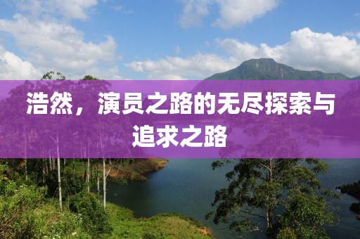 浩然，演员之路的无尽探索与追求之路
