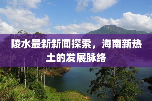 陵水最新新闻探索，海南新热土的发展脉络