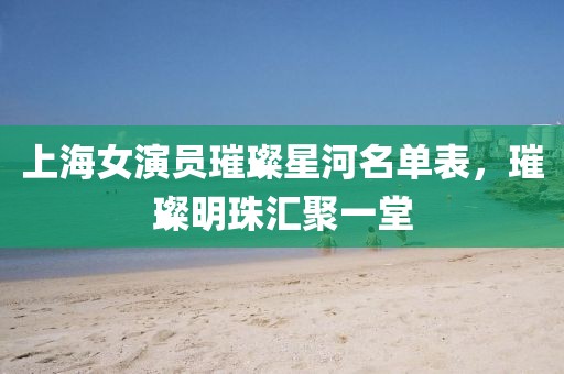 上海女演员璀璨星河名单表，璀璨明珠汇聚一堂