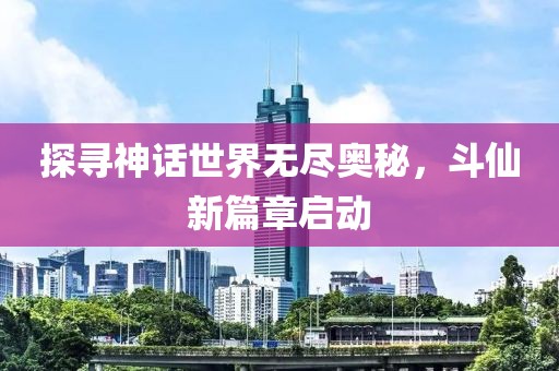 探寻神话世界无尽奥秘，斗仙新篇章启动