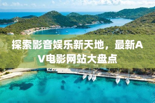探索影音娱乐新天地，最新AV电影网站大盘点