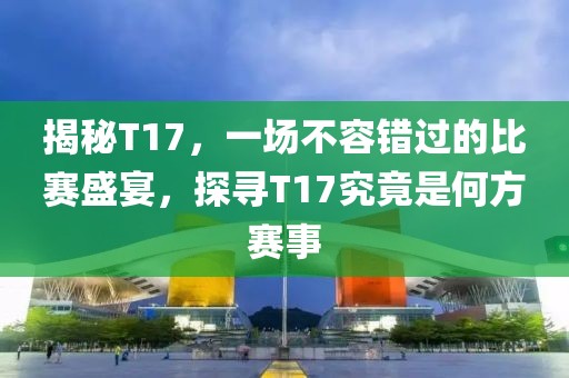 揭秘T17，一场不容错过的比赛盛宴，探寻T17究竟是何方赛事