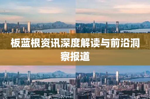 板蓝根资讯深度解读与前沿洞察报道