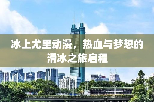冰上尤里动漫，热血与梦想的滑冰之旅启程