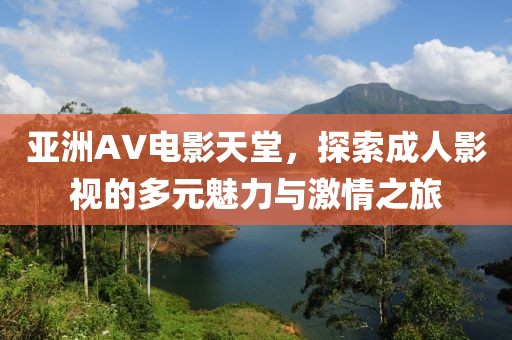 亚洲AV电影天堂，探索成人影视的多元魅力与激情之旅
