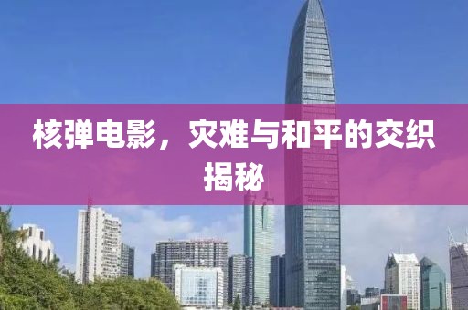 核弹电影，灾难与和平的交织揭秘