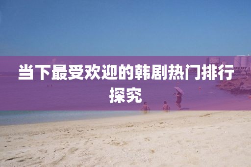 当下最受欢迎的韩剧热门排行探究