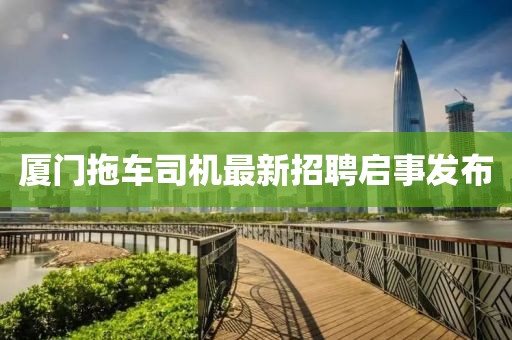 厦门拖车司机最新招聘启事发布