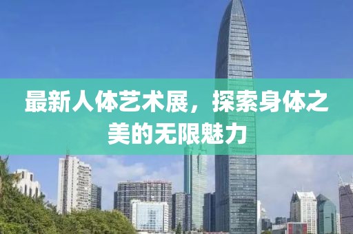 最新人体艺术展，探索身体之美的无限魅力