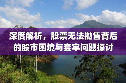 深度解析，股票无法抛售背后的股市困境与套牢问题探讨
