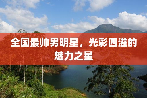 全国最帅男明星，光彩四溢的魅力之星