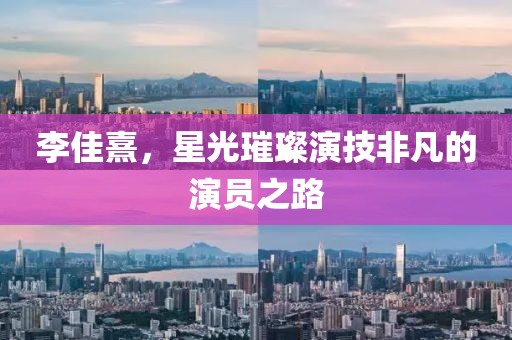 李佳熹，星光璀璨演技非凡的演员之路