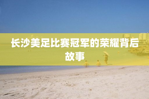 长沙美足比赛冠军的荣耀背后故事