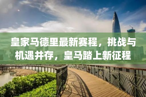 皇家马德里最新赛程，挑战与机遇并存，皇马踏上新征程