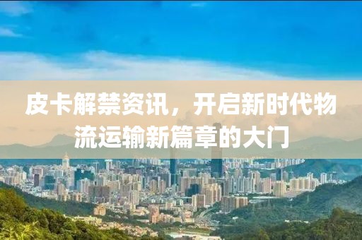 皮卡解禁资讯，开启新时代物流运输新篇章的大门