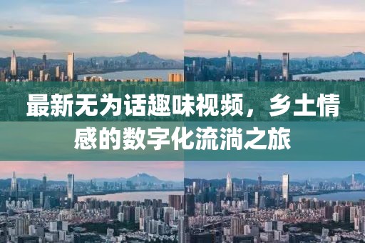 最新无为话趣味视频，乡土情感的数字化流淌之旅