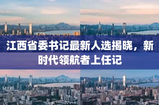 江西省委书记最新人选揭晓，新时代领航者上任记