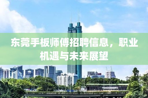 东莞手板师傅招聘信息，职业机遇与未来展望