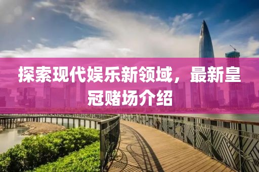 探索现代娱乐新领域，最新皇冠赌场介绍