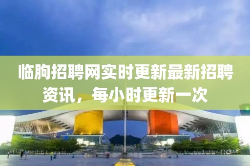 临朐招聘网实时更新最新招聘资讯，每小时更新一次
