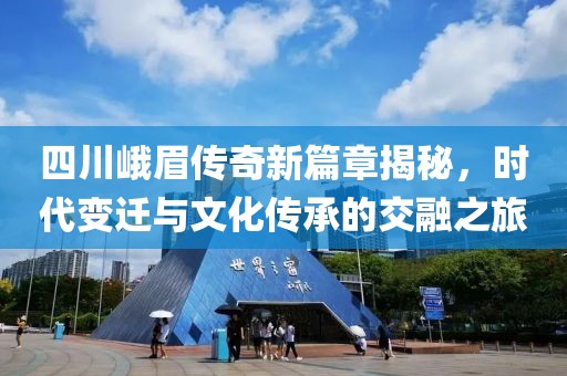 四川峨眉传奇新篇章揭秘，时代变迁与文化传承的交融之旅